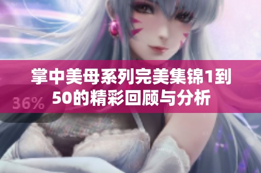 掌中美母系列完美集锦1到50的精彩回顾与分析