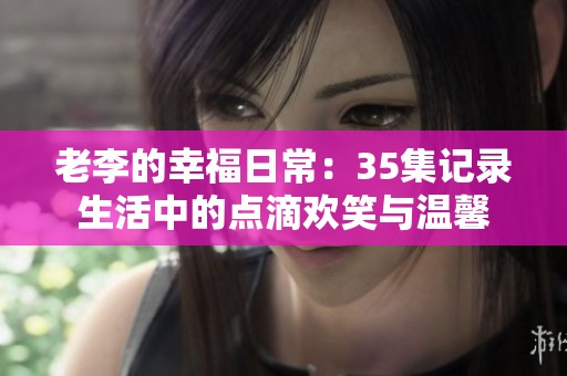 老李的幸福日常：35集记录生活中的点滴欢笑与温馨