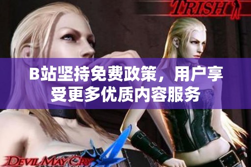 B站坚持免费政策，用户享受更多优质内容服务