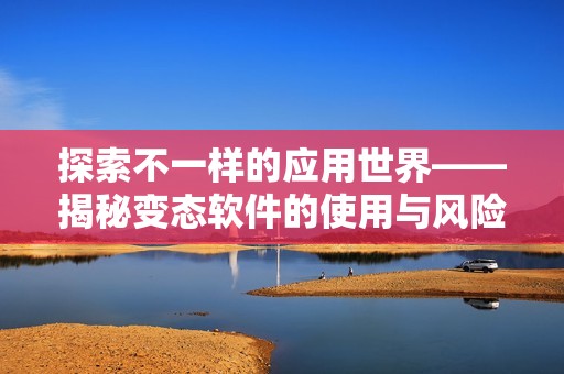 探索不一样的应用世界——揭秘变态软件的使用与风险