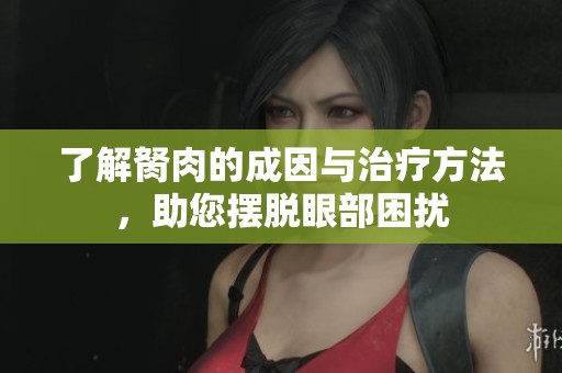 了解胬肉的成因与治疗方法，助您摆脱眼部困扰