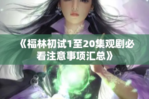《福林初试1至20集观剧必看注意事项汇总》