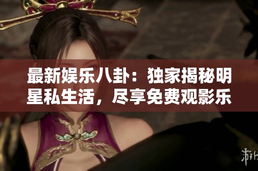 最新娱乐八卦：独家揭秘明星私生活，尽享免费观影乐趣！