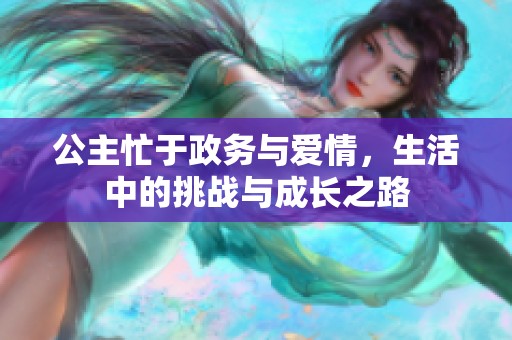 公主忙于政务与爱情，生活中的挑战与成长之路