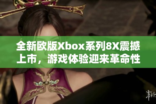 全新欧版Xbox系列8X震撼上市，游戏体验迎来革命性升级