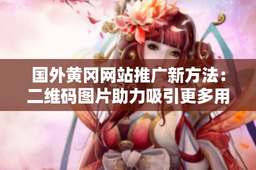 国外黄冈网站推广新方法：二维码图片助力吸引更多用户