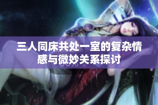 三人同床共处一室的复杂情感与微妙关系探讨