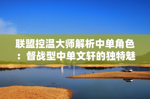 联盟控温大师解析中单角色：督战型中单文轩的独特魅力与策略