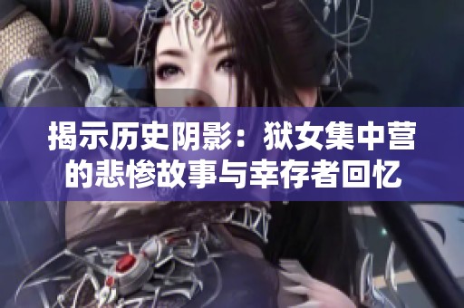 揭示历史阴影：狱女集中营的悲惨故事与幸存者回忆