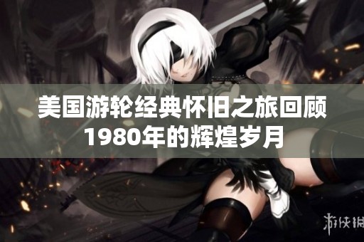 美国游轮经典怀旧之旅回顾1980年的辉煌岁月