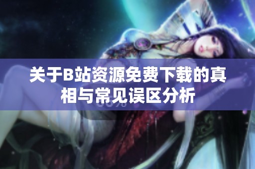 关于B站资源免费下载的真相与常见误区分析