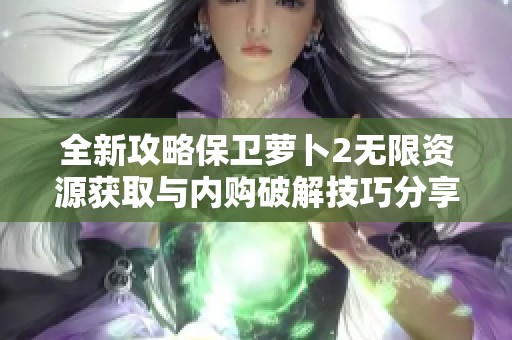 全新攻略保卫萝卜2无限资源获取与内购破解技巧分享