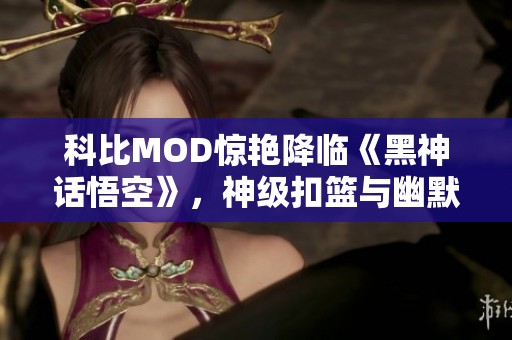 科比MOD惊艳降临《黑神话悟空》，神级扣篮与幽默并存