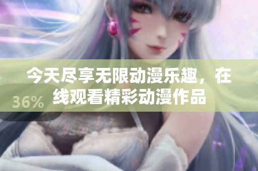 今天尽享无限动漫乐趣，在线观看精彩动漫作品