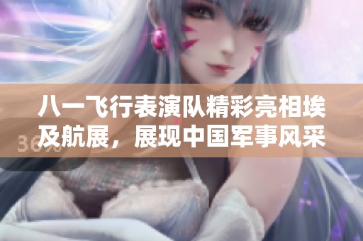 八一飞行表演队精彩亮相埃及航展，展现中国军事风采