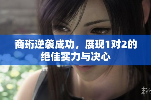 商珩逆袭成功，展现1对2的绝佳实力与决心