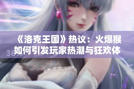 《洛克王国》热议：火爆猴如何引发玩家热潮与狂欢体验