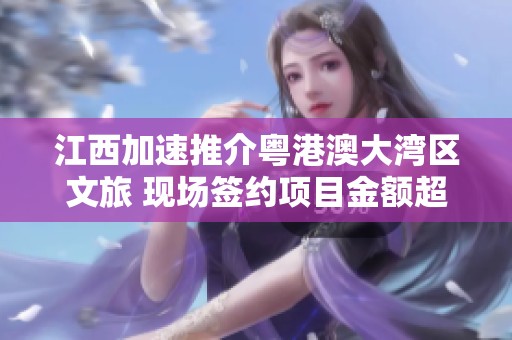 江西加速推介粤港澳大湾区文旅 现场签约项目金额超五十亿