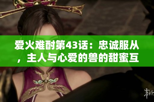 爱火难酎第43话：忠诚服从，主人与心爱的兽的甜蜜互动