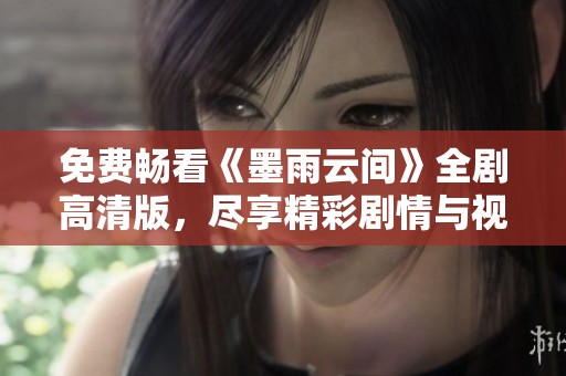 免费畅看《墨雨云间》全剧高清版，尽享精彩剧情与视觉盛宴