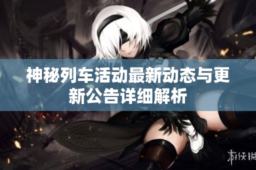 神秘列车活动最新动态与更新公告详细解析