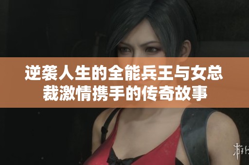 逆袭人生的全能兵王与女总裁激情携手的传奇故事