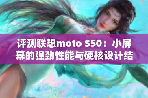 评测联想moto S50：小屏幕的强劲性能与硬核设计结合