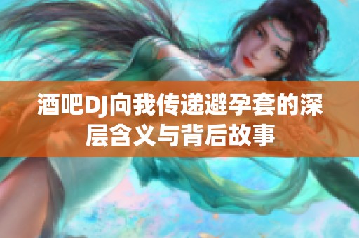 酒吧DJ向我传递避孕套的深层含义与背后故事