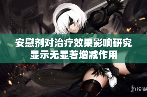 安慰剂对治疗效果影响研究显示无显著增减作用