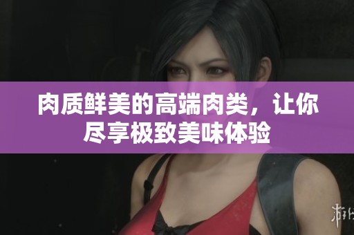 肉质鲜美的高端肉类，让你尽享极致美味体验