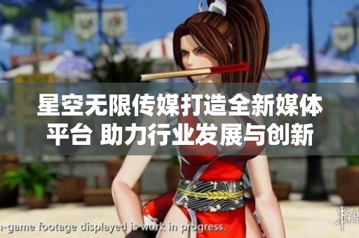 星空无限传媒打造全新媒体平台 助力行业发展与创新