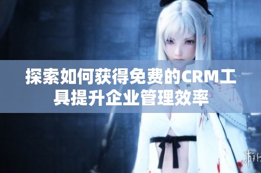 探索如何获得免费的CRM工具提升企业管理效率
