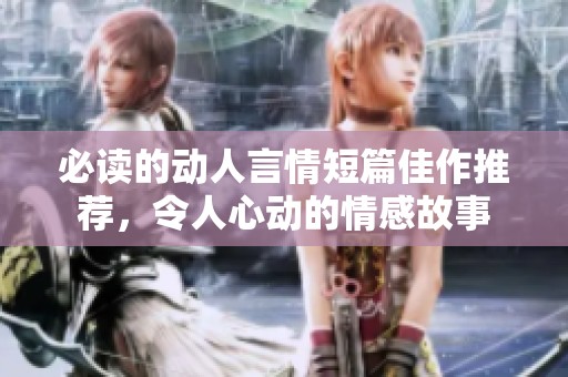必读的动人言情短篇佳作推荐，令人心动的情感故事