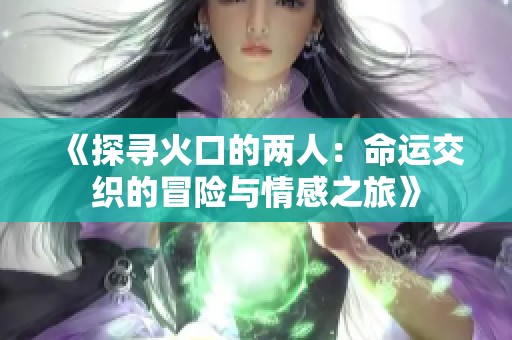 《探寻火口的两人：命运交织的冒险与情感之旅》