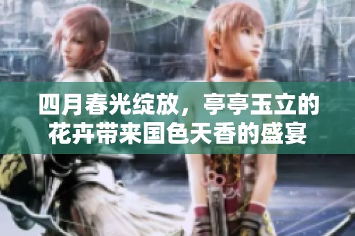 四月春光绽放，亭亭玉立的花卉带来国色天香的盛宴