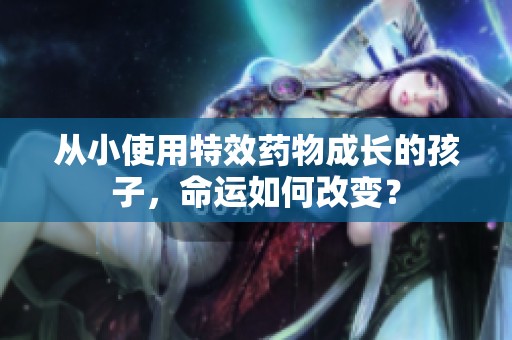 从小使用特效药物成长的孩子，命运如何改变？