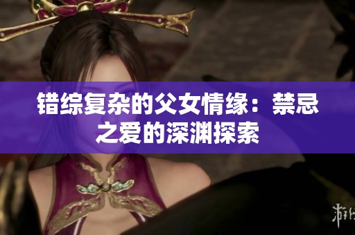 错综复杂的父女情缘：禁忌之爱的深渊探索