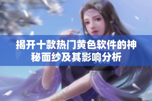 揭开十款热门黄色软件的神秘面纱及其影响分析