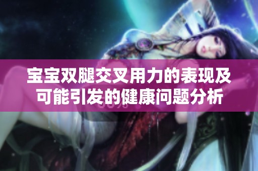 宝宝双腿交叉用力的表现及可能引发的健康问题分析