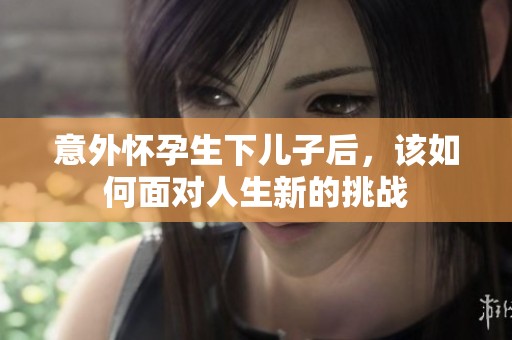 意外怀孕生下儿子后，该如何面对人生新的挑战