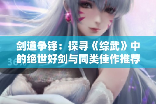 剑道争锋：探寻《综武》中的绝世好剑与同类佳作推荐