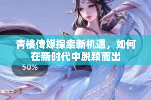 青楼传媒探索新机遇，如何在新时代中脱颖而出