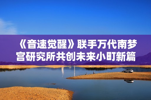 《音速觉醒》联手万代南梦宫研究所共创未来小町新篇章
