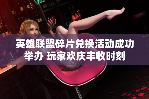英雄联盟碎片兑换活动成功举办 玩家欢庆丰收时刻