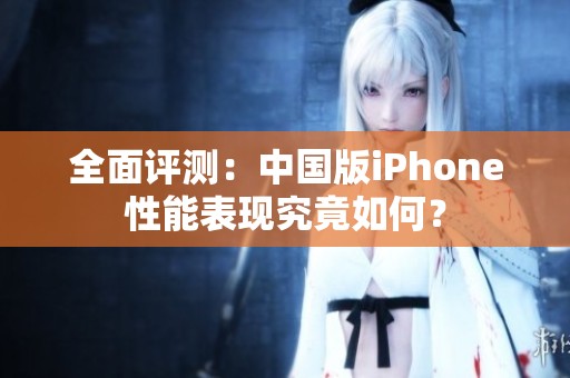 全面评测：中国版iPhone性能表现究竟如何？