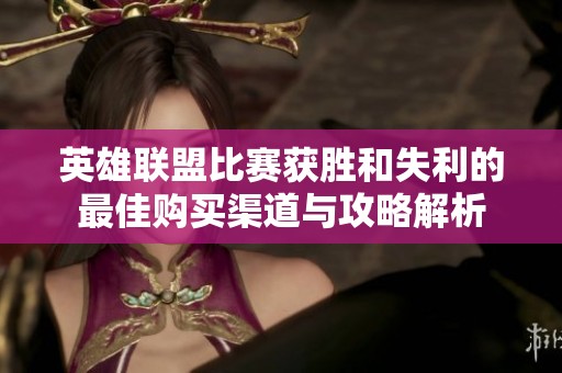 英雄联盟比赛获胜和失利的最佳购买渠道与攻略解析