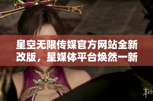星空无限传媒官方网站全新改版，星媒体平台焕然一新