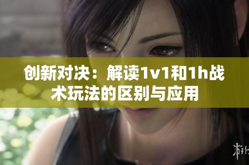 创新对决：解读1v1和1h战术玩法的区别与应用