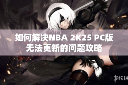 如何解决NBA 2K25 PC版无法更新的问题攻略