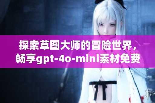 探索草图大师的冒险世界，畅享gpt-4o-mini素材免费下载